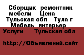 Сборщик, ремонтник мебели. › Цена ­ 100 - Тульская обл., Тула г. Мебель, интерьер » Услуги   . Тульская обл.